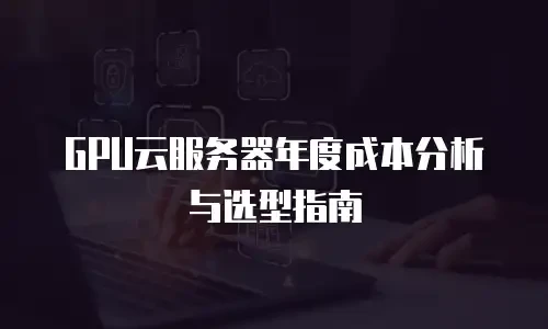 GPU云服务器年度成本分析与选型指南