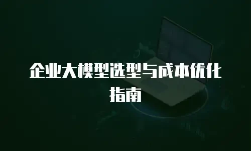 企业大模型选型与成本优化指南