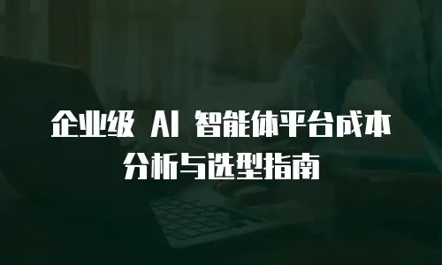 企业级 AI 智能体平台成本分析与选型指南