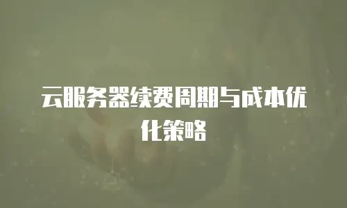 云服务器续费周期与成本优化策略