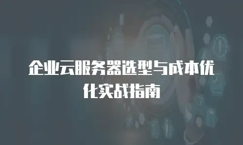 企业云服务器选型与成本优化实战指南