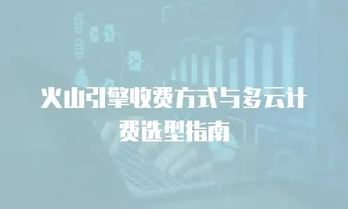 火山引擎收费方式与多云计费选型指南
