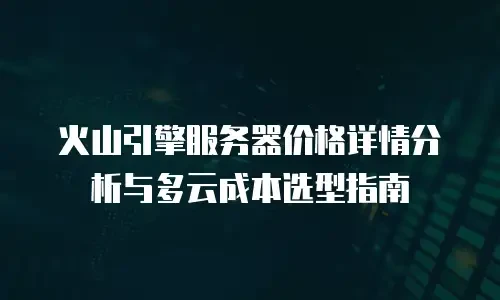 火山引擎服务器价格详情分析与多云成本选型指南