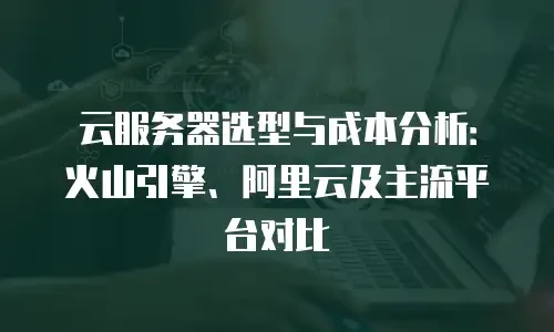 云服务器选型与成本分析：火山引擎、阿里云及主流平台对比
