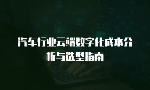 汽车行业云端数字化成本分析与选型指南