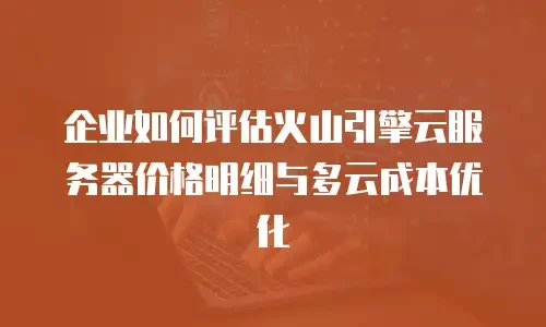 企业如何评估火山引擎云服务器价格明细与多云成本优化