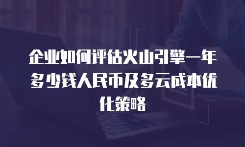 企业如何评估火山引擎一年多少钱人民币及多云成本优化策略