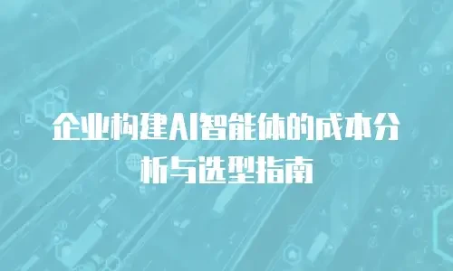企业构建AI智能体的成本分析与选型指南