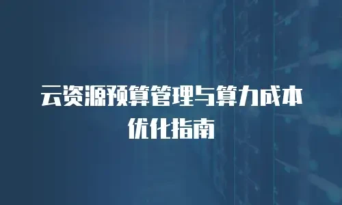 云资源预算管理与算力成本优化指南