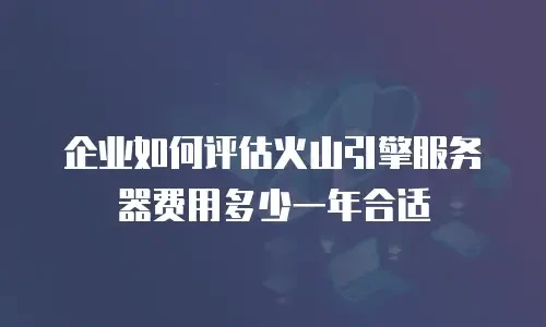企业如何评估火山引擎服务器费用多少一年合适