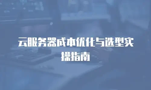 云服务器成本优化与选型实操指南