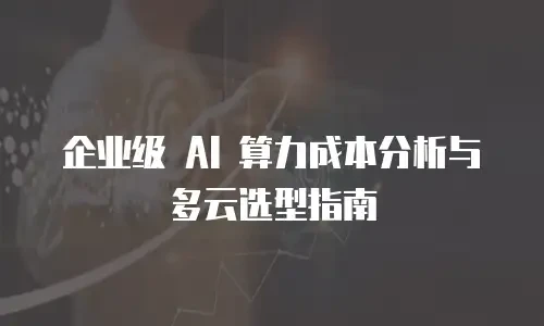 企业级 AI 算力成本分析与多云选型指南