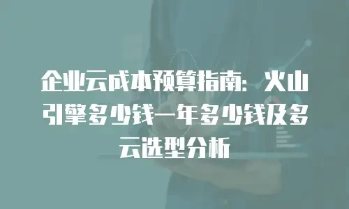 企业云成本预算指南：火山引擎多少钱一年多少钱及多云选型分析