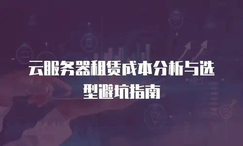 云服务器租赁成本分析与选型避坑指南