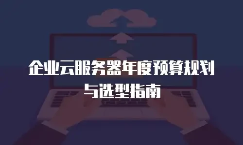 企业云服务器年度预算规划与选型指南
