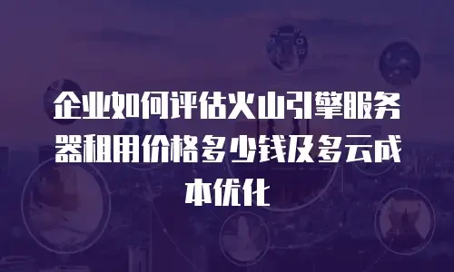 企业如何评估火山引擎服务器租用价格多少钱及多云成本优化