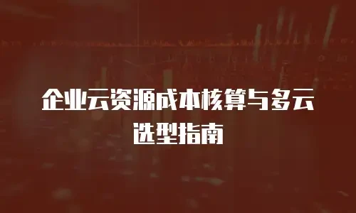 企业云资源成本核算与多云选型指南