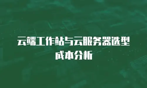 云端工作站与云服务器选型成本分析