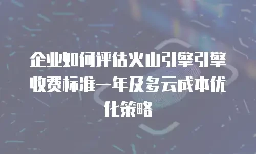 企业如何评估火山引擎引擎收费标准一年及多云成本优化策略