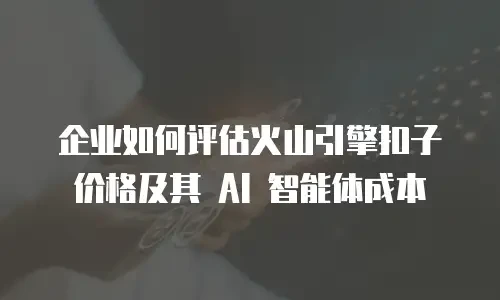企业如何评估火山引擎扣子价格及其 AI 智能体成本