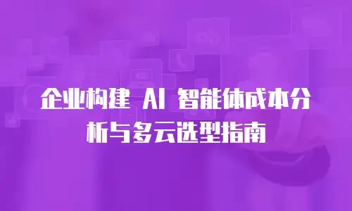 企业构建 AI 智能体成本分析与多云选型指南