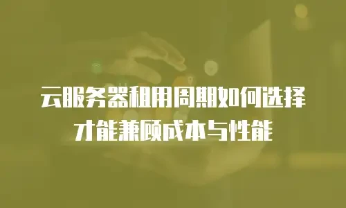 云服务器租用周期如何选择才能兼顾成本与性能
