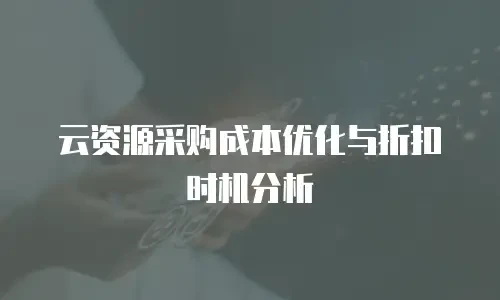 云资源采购成本优化与折扣时机分析
