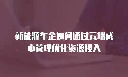 新能源车企如何通过云端成本管理优化资源投入