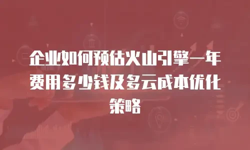 企业如何预估火山引擎一年费用多少钱及多云成本优化策略
