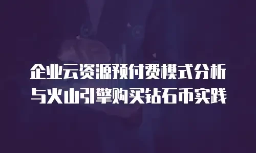 企业云资源预付费模式分析与火山引擎购买钻石币实践