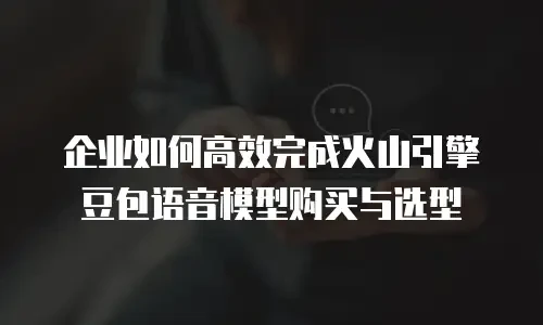 企业如何高效完成火山引擎豆包语音模型购买与选型