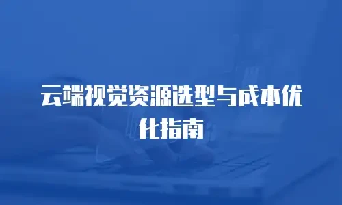 云端视觉资源选型与成本优化指南