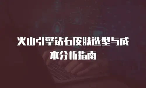 火山引擎钻石皮肤选型与成本分析指南