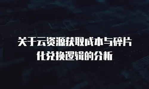 关于云资源获取成本与碎片化兑换逻辑的分析