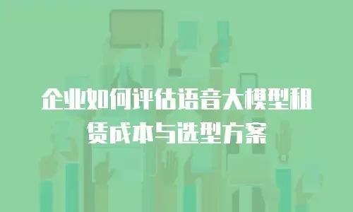 企业如何评估语音大模型租赁成本与选型方案