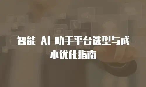 智能 AI 助手平台选型与成本优化指南