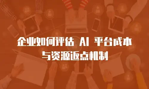 企业如何评估 AI 平台成本与资源返点机制