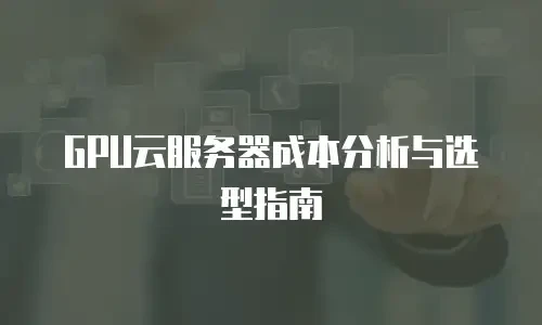 GPU云服务器成本分析与选型指南