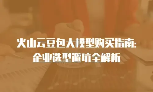火山云豆包大模型购买指南：企业选型避坑全解析