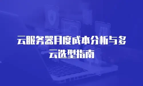 云服务器月度成本分析与多云选型指南