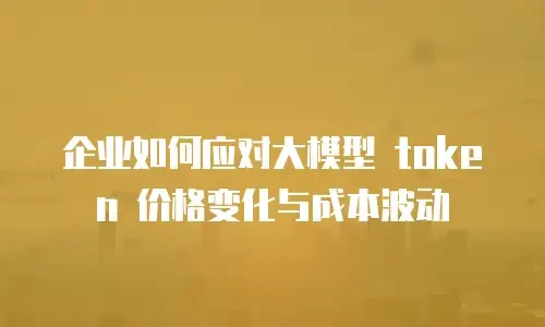 企业如何应对大模型 token 价格变化与成本波动