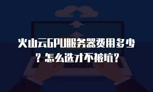 火山云GPU服务器费用多少？怎么选才不被坑？