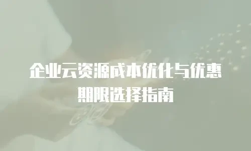 企业云资源成本优化与优惠期限选择指南