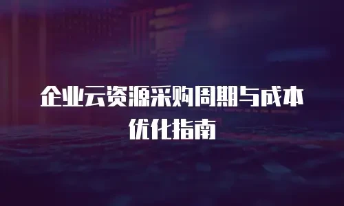 企业云资源采购周期与成本优化指南
