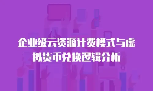 企业级云资源计费模式与虚拟货币兑换逻辑分析