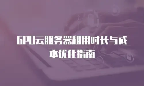 GPU云服务器租用时长与成本优化指南