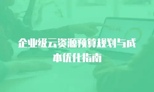 企业级云资源预算规划与成本优化指南