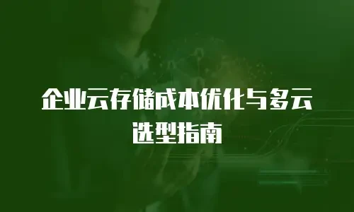 企业云存储成本优化与多云选型指南