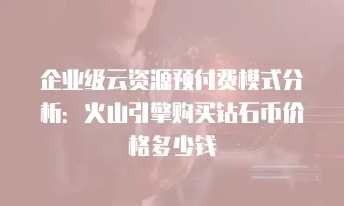 企业级云资源预付费模式分析：火山引擎购买钻石币价格多少钱