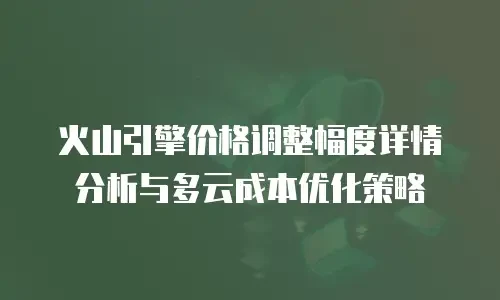 火山引擎价格调整幅度详情分析与多云成本优化策略